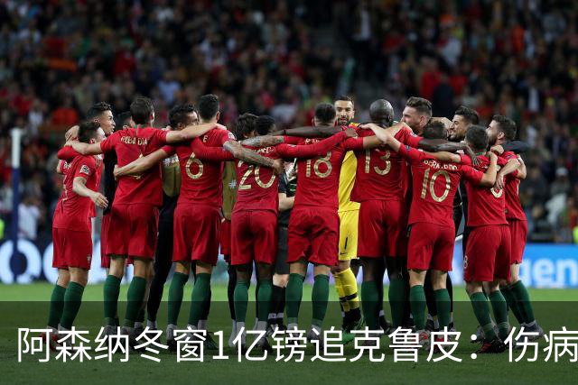 阿森纳冬窗1亿镑追克鲁皮：伤病风险下的争冠豪赌